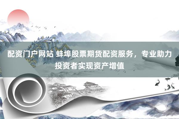 配资门户网站 蚌埠股票期货配资服务，专业助力投资者实现资产增值