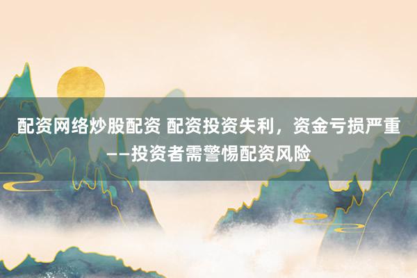 配资网络炒股配资 配资投资失利，资金亏损严重——投资者需警惕配资风险
