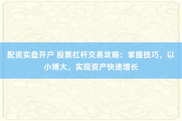 配资实盘开户 股票杠杆交易攻略：掌握技巧，以小博大，实现资产快速增长