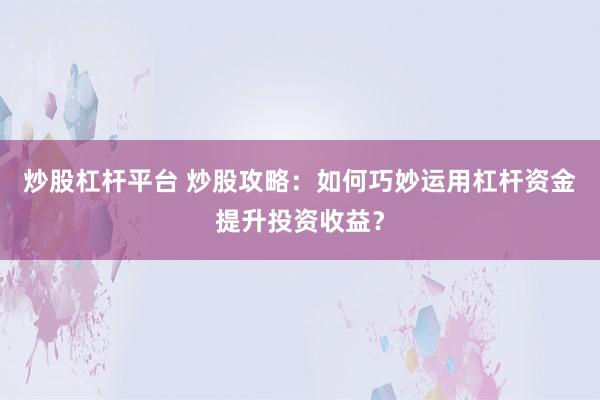 炒股杠杆平台 炒股攻略：如何巧妙运用杠杆资金提升投资收益？