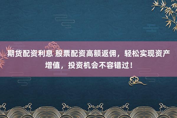 期货配资利息 股票配资高额返佣，轻松实现资产增值，投资机会不容错过！