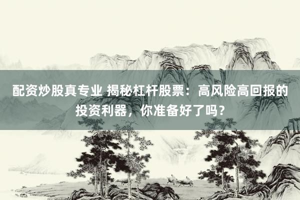 配资炒股真专业 揭秘杠杆股票：高风险高回报的投资利器，你准备好了吗？