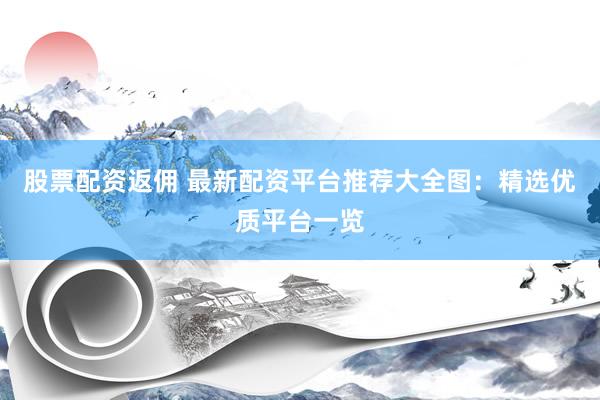 股票配资返佣 最新配资平台推荐大全图：精选优质平台一览