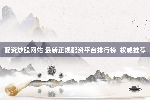 配资炒股网站 最新正规配资平台排行榜  权威推荐