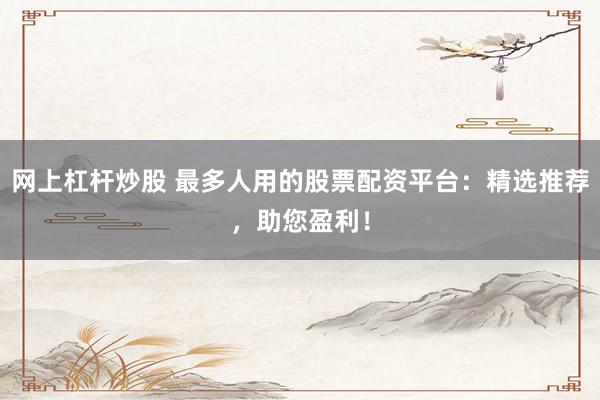 网上杠杆炒股 最多人用的股票配资平台：精选推荐，助您盈利！
