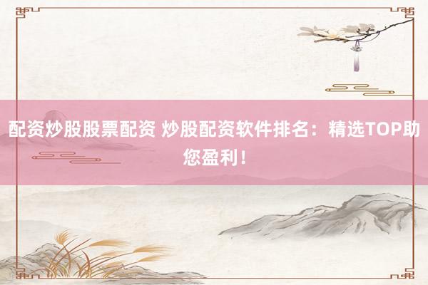 配资炒股股票配资 炒股配资软件排名：精选TOP助您盈利！