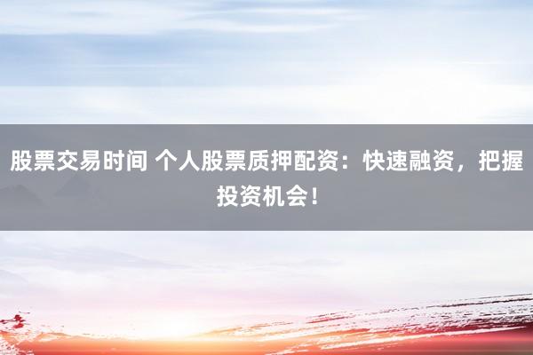 股票交易时间 个人股票质押配资：快速融资，把握投资机会！