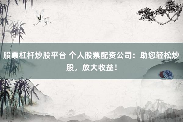 股票杠杆炒股平台 个人股票配资公司：助您轻松炒股，放大收益！