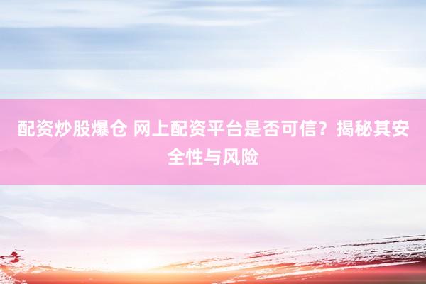 配资炒股爆仓 网上配资平台是否可信？揭秘其安全性与风险