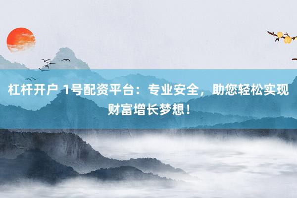 杠杆开户 1号配资平台：专业安全，助您轻松实现财富增长梦想！
