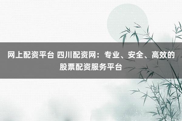网上配资平台 四川配资网：专业、安全、高效的股票配资服务平台
