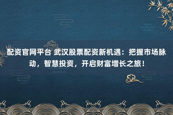 配资官网平台 武汉股票配资新机遇：把握市场脉动，智慧投资，开启财富增长之旅！