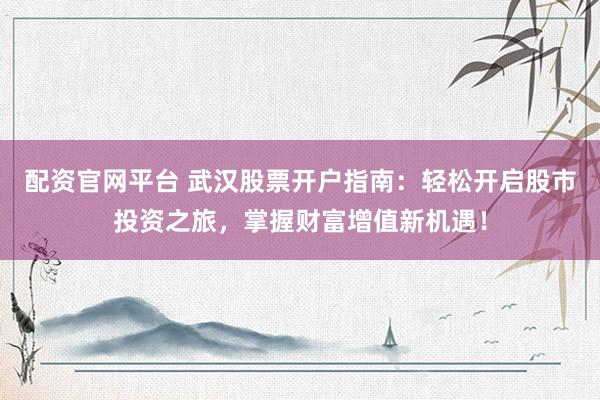 配资官网平台 武汉股票开户指南：轻松开启股市投资之旅，掌握财富增值新机遇！