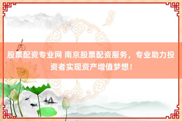 股票配资专业网 南京股票配资服务，专业助力投资者实现资产增值梦想！
