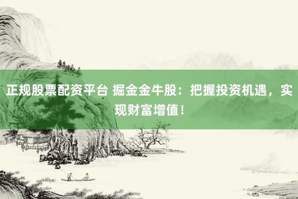 正规股票配资平台 掘金金牛股：把握投资机遇，实现财富增值！
