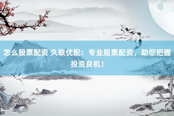 怎么股票配资 久联优配：专业股票配资，助您把握投资良机！