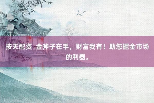 按天配资  金斧子在手，财富我有！助您掘金市场的利器。
