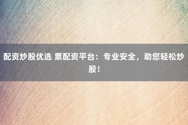配资炒股优选 票配资平台：专业安全，助您轻松炒股！