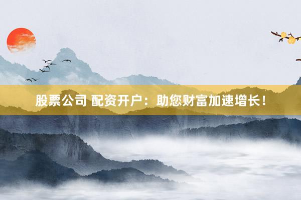 股票公司 配资开户：助您财富加速增长！
