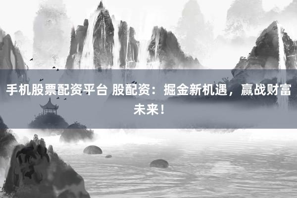 手机股票配资平台 股配资：掘金新机遇，赢战财富未来！