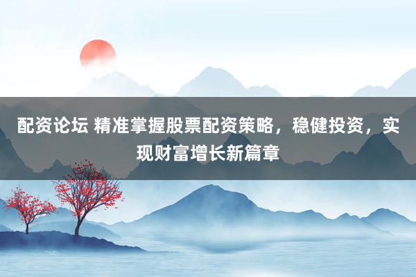 配资论坛 精准掌握股票配资策略，稳健投资，实现财富增长新篇章