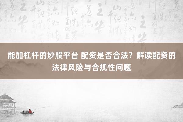 能加杠杆的炒股平台 配资是否合法？解读配资的法律风险与合规性问题