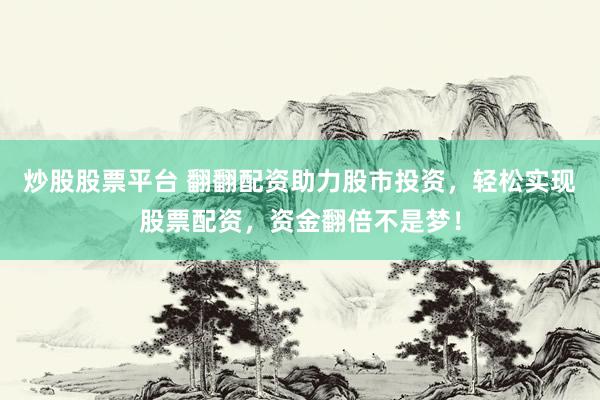 炒股股票平台 翻翻配资助力股市投资，轻松实现股票配资，资金翻倍不是梦！