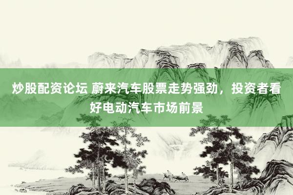 炒股配资论坛 蔚来汽车股票走势强劲，投资者看好电动汽车市场前景