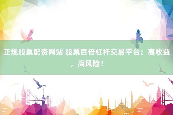 正规股票配资网站 股票百倍杠杆交易平台：高收益，高风险！