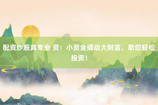 配资炒股真专业 资：小资金撬动大财富，助您轻松投资！