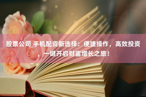 股票公司 手机配资新选择：便捷操作，高效投资，一键开启财富增长之旅！
