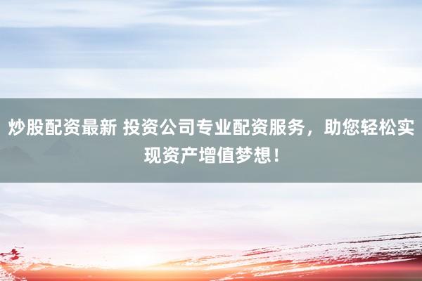 炒股配资最新 投资公司专业配资服务，助您轻松实现资产增值梦想！