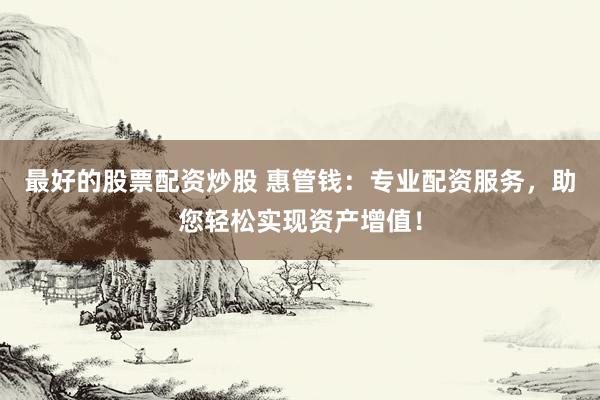 最好的股票配资炒股 惠管钱：专业配资服务，助您轻松实现资产增值！