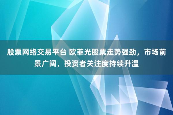 股票网络交易平台 欧菲光股票走势强劲，市场前景广阔，投资者关注度持续升温