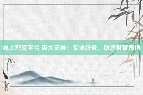 线上配资平台 英大证券：专业服务，助您财富增值