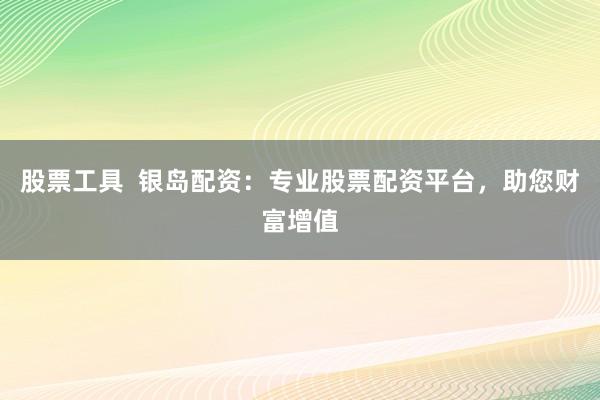 股票工具  银岛配资：专业股票配资平台，助您财富增值