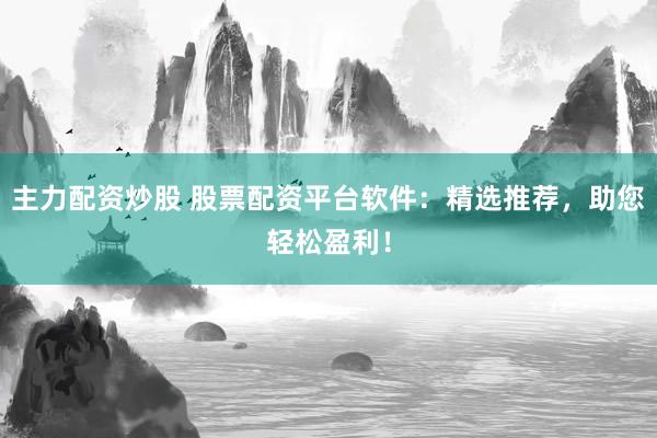 主力配资炒股 股票配资平台软件：精选推荐，助您轻松盈利！