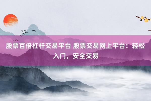 股票百倍杠杆交易平台 股票交易网上平台：轻松入门，安全交易