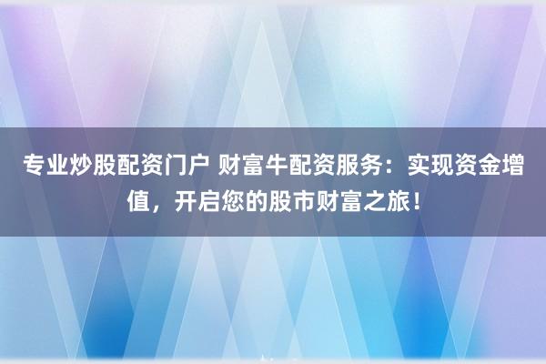 专业炒股配资门户 财富牛配资服务：实现资金增值，开启您的股市财富之旅！