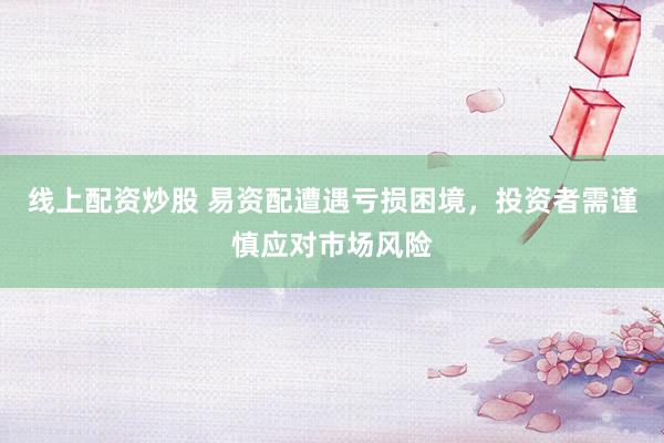 线上配资炒股 易资配遭遇亏损困境，投资者需谨慎应对市场风险