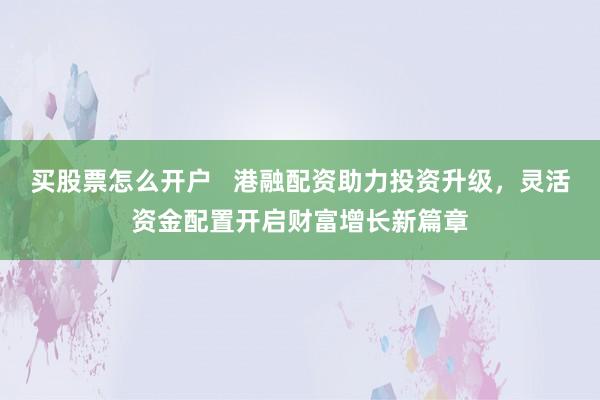 买股票怎么开户   港融配资助力投资升级，灵活资金配置开启财富增长新篇章