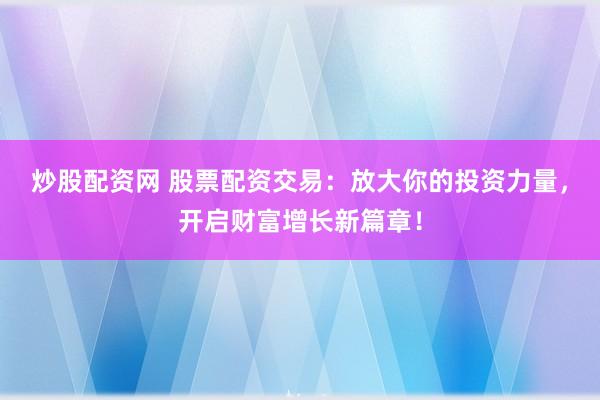 炒股配资网 股票配资交易：放大你的投资力量，开启财富增长新篇章！