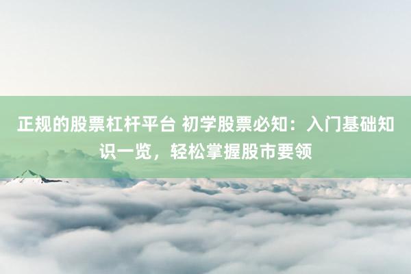 正规的股票杠杆平台 初学股票必知：入门基础知识一览，轻松掌握股市要领