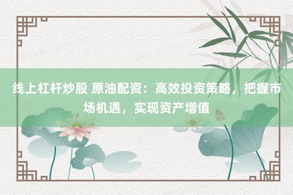 线上杠杆炒股 原油配资：高效投资策略，把握市场机遇，实现资产增值