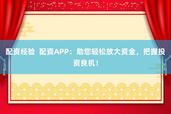 配资经验  配资APP：助您轻松放大资金，把握投资良机！