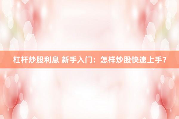 杠杆炒股利息 新手入门：怎样炒股快速上手？