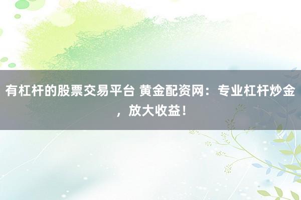 有杠杆的股票交易平台 黄金配资网：专业杠杆炒金，放大收益！