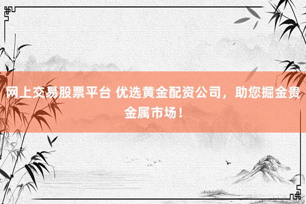 网上交易股票平台 优选黄金配资公司，助您掘金贵金属市场！