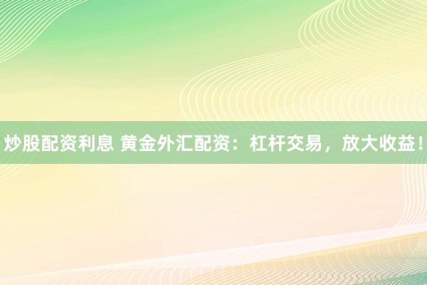 炒股配资利息 黄金外汇配资：杠杆交易，放大收益！