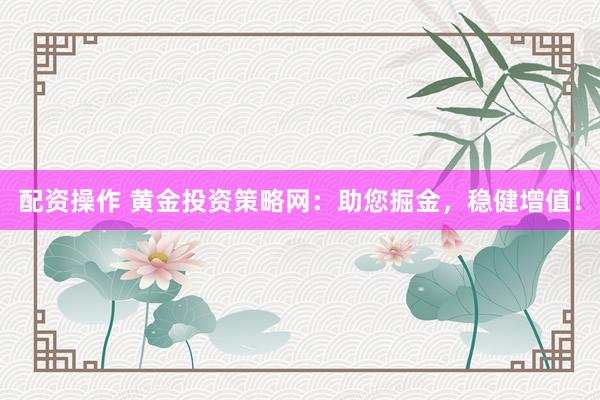 配资操作 黄金投资策略网：助您掘金，稳健增值！